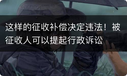 这样的征收补偿决定违法！被征收人可以提起行政诉讼