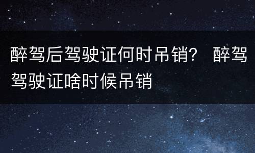 醉驾后驾驶证何时吊销？ 醉驾驾驶证啥时候吊销
