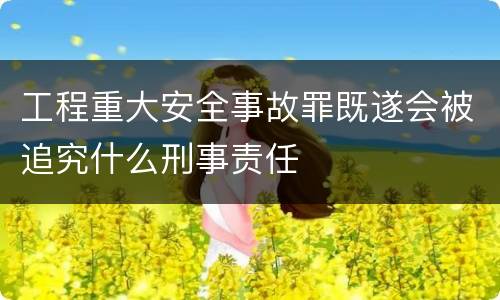 工程重大安全事故罪既遂会被追究什么刑事责任