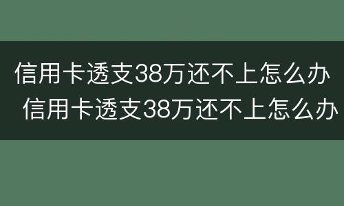 信用卡透支38万还不上怎么办 信用卡透支38万还不上怎么办呢