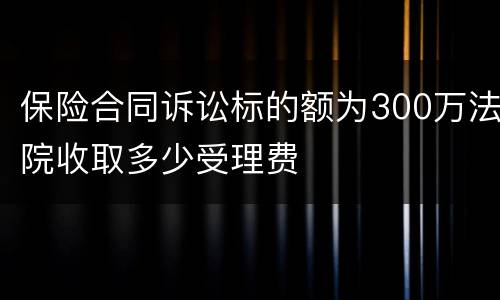 保险合同诉讼标的额为300万法院收取多少受理费