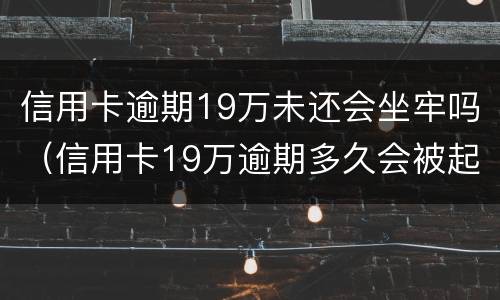 信用卡逾期19万未还会坐牢吗（信用卡19万逾期多久会被起诉）
