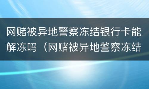 网赌被异地警察冻结银行卡能解冻吗（网赌被异地警察冻结银行卡能解冻吗安全吗）