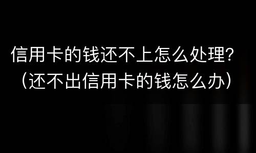 信用卡的钱还不上怎么处理？（还不出信用卡的钱怎么办）