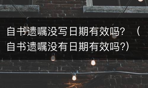 自书遗嘱没写日期有效吗？（自书遗嘱没有日期有效吗?）