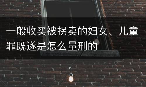 一般收买被拐卖的妇女、儿童罪既遂是怎么量刑的