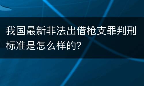 我国最新非法出借枪支罪判刑标准是怎么样的？