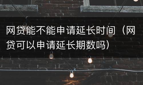 网贷能不能申请延长时间（网贷可以申请延长期数吗）