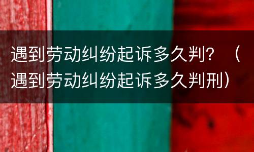 遇到劳动纠纷起诉多久判？（遇到劳动纠纷起诉多久判刑）