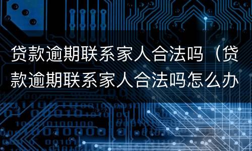 贷款逾期联系家人合法吗（贷款逾期联系家人合法吗怎么办）