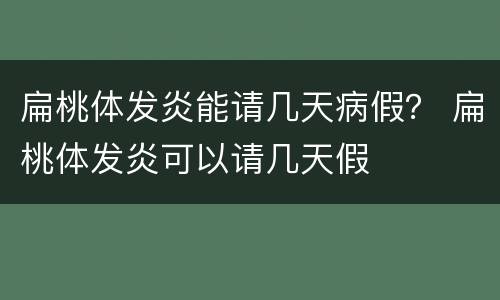 扁桃体发炎能请几天病假？ 扁桃体发炎可以请几天假