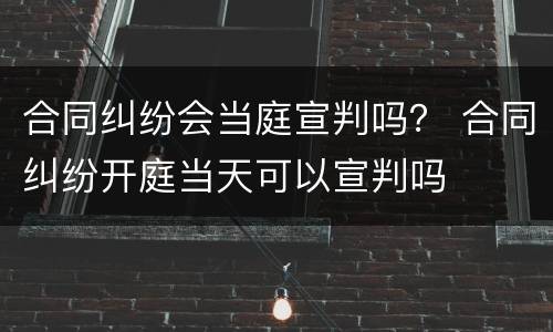合同纠纷会当庭宣判吗？ 合同纠纷开庭当天可以宣判吗