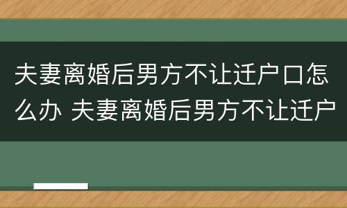 夫妻离婚后男方不让迁户口怎么办 夫妻离婚后男方不让迁户口怎么办手续