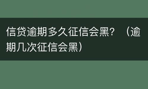 信贷逾期多久征信会黑？（逾期几次征信会黑）