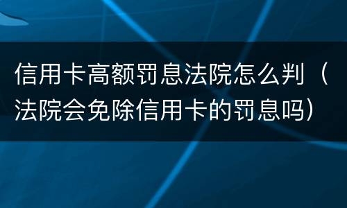 信用卡高额罚息法院怎么判（法院会免除信用卡的罚息吗）