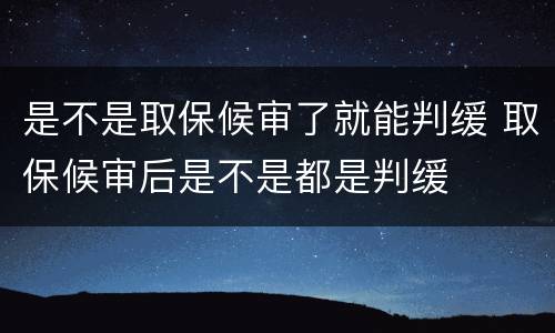 是不是取保候审了就能判缓 取保候审后是不是都是判缓
