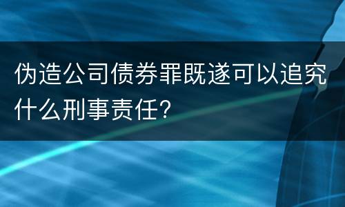 伪造公司债券罪既遂可以追究什么刑事责任?
