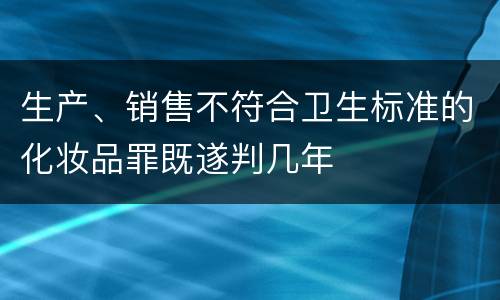 生产、销售不符合卫生标准的化妆品罪既遂判几年