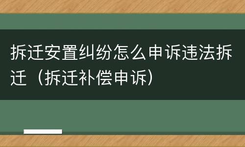 拆迁安置纠纷怎么申诉违法拆迁（拆迁补偿申诉）
