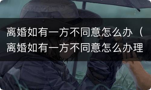 离婚如有一方不同意怎么办（离婚如有一方不同意怎么办理）