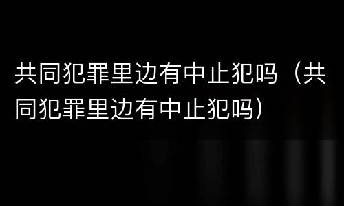 共同犯罪里边有中止犯吗（共同犯罪里边有中止犯吗）