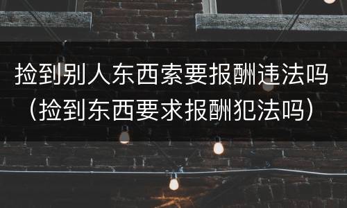 捡到别人东西索要报酬违法吗（捡到东西要求报酬犯法吗）