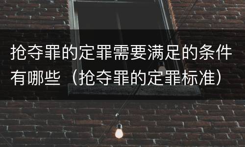 抢夺罪的定罪需要满足的条件有哪些（抢夺罪的定罪标准）