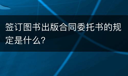 签订图书出版合同委托书的规定是什么？