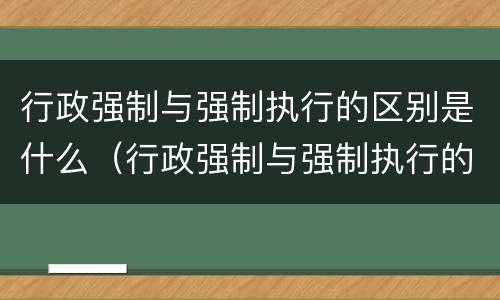行政强制与强制执行的区别是什么（行政强制与强制执行的区别是什么呢）