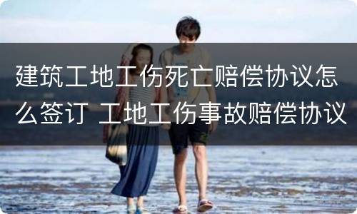 建筑工地工伤死亡赔偿协议怎么签订 工地工伤事故赔偿协议