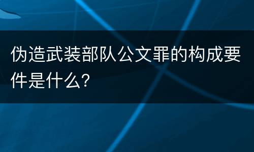 伪造武装部队公文罪的构成要件是什么？