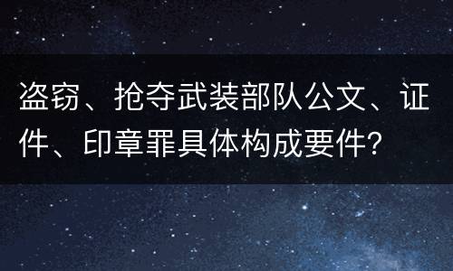 盗窃、抢夺武装部队公文、证件、印章罪具体构成要件？