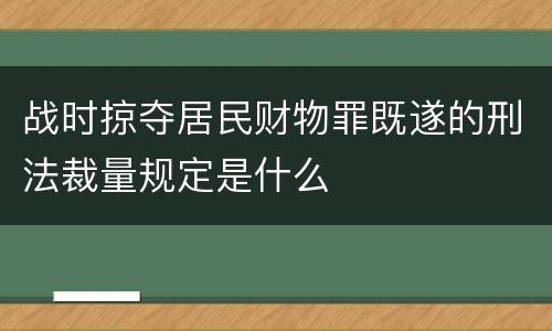 战时掠夺居民财物罪既遂的刑法裁量规定是什么