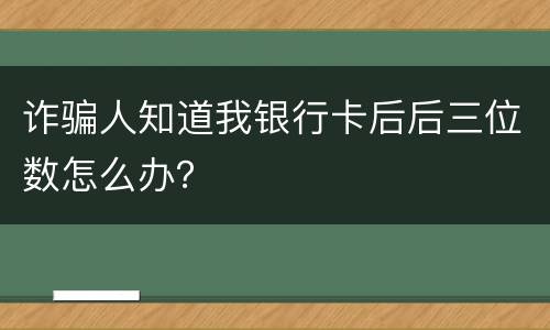 诈骗人知道我银行卡后后三位数怎么办？