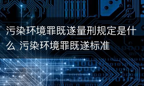 污染环境罪既遂量刑规定是什么 污染环境罪既遂标准