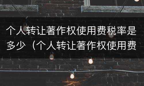 个人转让著作权使用费税率是多少（个人转让著作权使用费税率是多少啊）