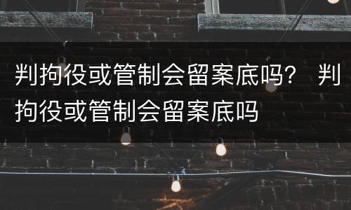 判拘役或管制会留案底吗？ 判拘役或管制会留案底吗