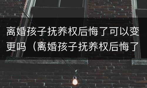 离婚孩子抚养权后悔了可以变更吗（离婚孩子抚养权后悔了可以变更吗）