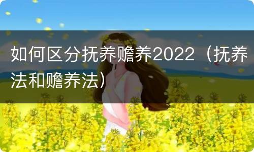 如何区分抚养赡养2022（抚养法和赡养法）