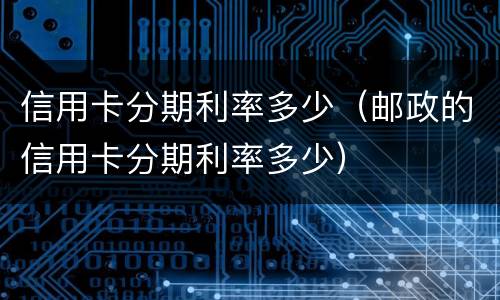 信用卡分期利率多少（邮政的信用卡分期利率多少）