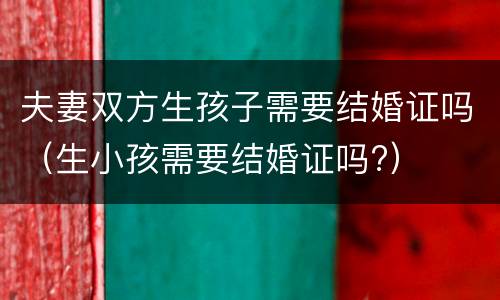 夫妻双方生孩子需要结婚证吗（生小孩需要结婚证吗?）