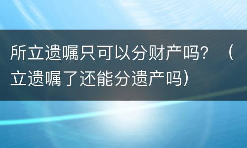 所立遗嘱只可以分财产吗？（立遗嘱了还能分遗产吗）