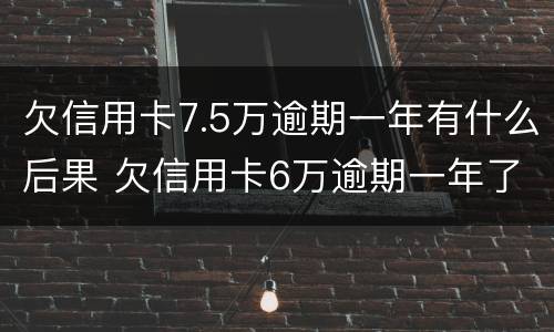 欠信用卡7.5万逾期一年有什么后果 欠信用卡6万逾期一年了