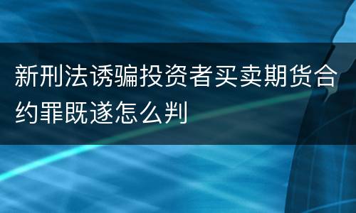 新刑法诱骗投资者买卖期货合约罪既遂怎么判