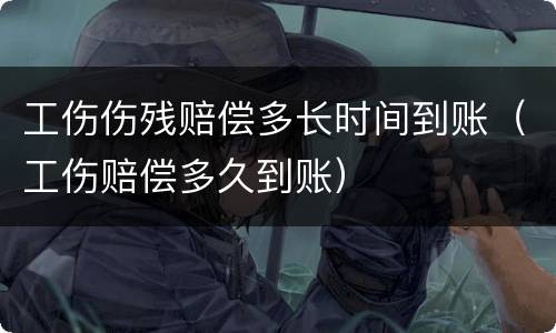 工伤伤残赔偿多长时间到账（工伤赔偿多久到账）