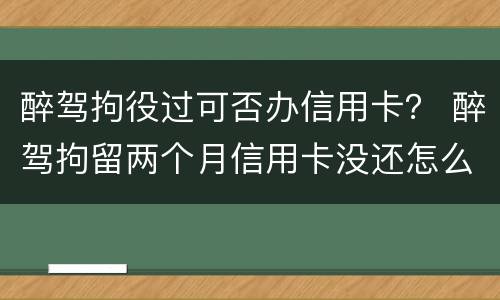 醉驾拘役过可否办信用卡？ 醉驾拘留两个月信用卡没还怎么办