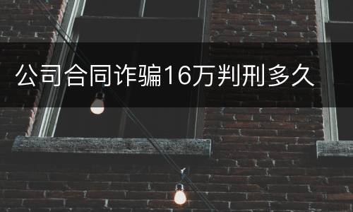 公司合同诈骗16万判刑多久