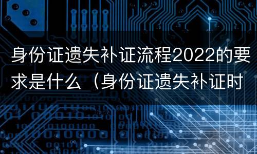 身份证遗失补证流程2022的要求是什么（身份证遗失补证时间）