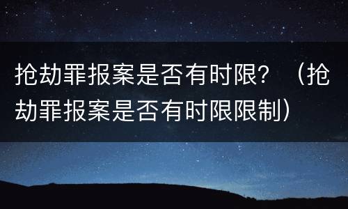 抢劫罪报案是否有时限？（抢劫罪报案是否有时限限制）