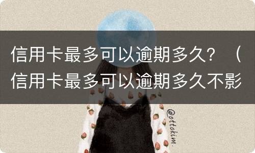 信用卡最多可以逾期多久？（信用卡最多可以逾期多久不影响征信）